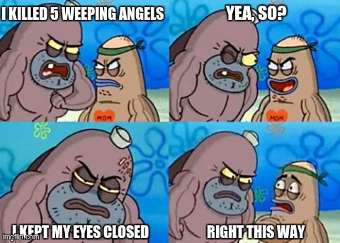 How Tough Are You | I KILLED 5 WEEPING ANGELS YEA, SO? I KEPT MY EYES CLOSED RIGHT THIS WAY | image tagged in memes,how tough are you | made w/ Imgflip meme maker