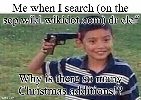 go to his personal file and read it pls I dare u >:) | Me when I search (on the scp.wiki.wikidot.com) dr clef; Why is there so many Christmas additions!? | image tagged in gun to head | made w/ Imgflip meme maker