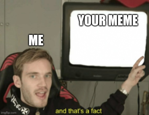 and that's a fact | YOUR MEME ME | image tagged in and that's a fact | made w/ Imgflip meme maker