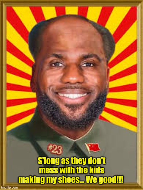 mao ze labron | S'long as they don't mess with the kids making my shoes... We good!!! | image tagged in mao ze labron | made w/ Imgflip meme maker