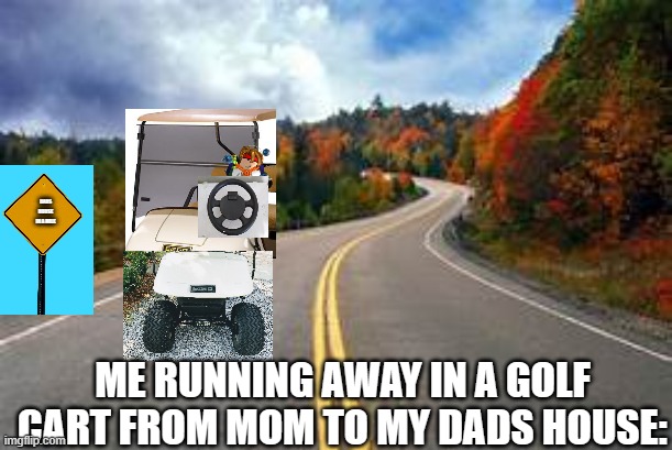 Running Away In A Golf Cart | DADS HOUSE IN A MILE; ME RUNNING AWAY IN A GOLF CART FROM MOM TO MY DADS HOUSE: | image tagged in running away,golf,cart | made w/ Imgflip meme maker