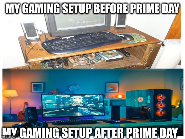 Bro it’s so relatable | MY GAMING SETUP BEFORE PRIME DAY; MY GAMING SETUP AFTER PRIME DAY | image tagged in gaming,prime | made w/ Imgflip meme maker