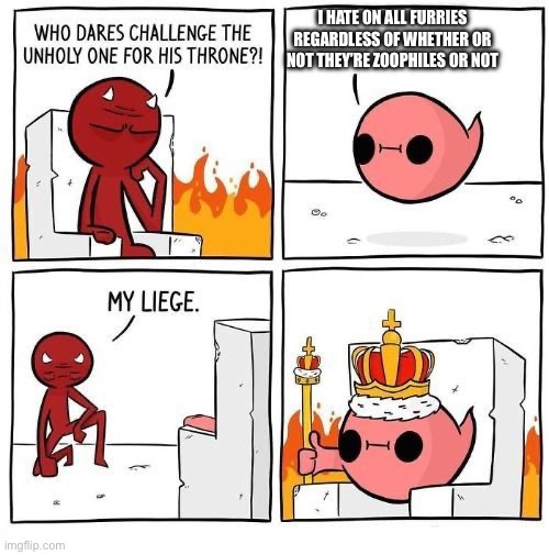 Who dares challenge the unholy one? | I HATE ON ALL FURRIES REGARDLESS OF WHETHER OR NOT THEY’RE ZOOPHILES OR NOT | image tagged in who dares challenge the unholy one | made w/ Imgflip meme maker