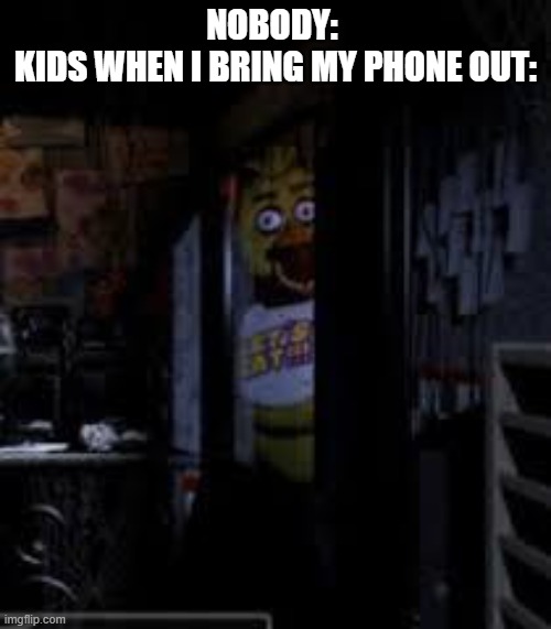 I don't have a title cuz im lazy xd. | NOBODY: 
KIDS WHEN I BRING MY PHONE OUT: | image tagged in chica looking in window fnaf | made w/ Imgflip meme maker