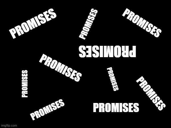 Promises in the Dark | PROMISES; PROMISES; PROMISES; PROMISES; PROMISES; PROMISES; PROMISES; PROMISES; PROMISES; PROMISES | image tagged in pat benitar | made w/ Imgflip meme maker