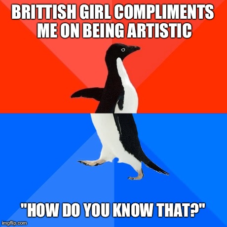 Socially Awesome Awkward Penguin | BRITTISH GIRL COMPLIMENTS ME ON BEING ARTISTIC "HOW DO YOU KNOW THAT?" | image tagged in memes,socially awesome awkward penguin,AdviceAnimals | made w/ Imgflip meme maker