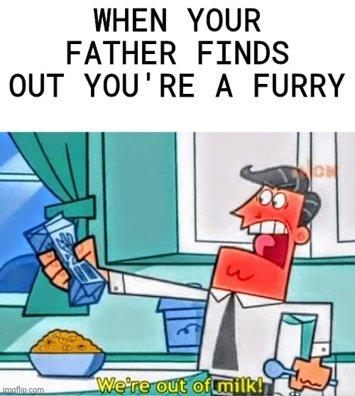 Dinkleberg... | WHEN YOUR FATHER FINDS OUT YOU'RE A FURRY | image tagged in we're out of milk,fairly odd parents,milk,fatherless,furry,memes | made w/ Imgflip meme maker