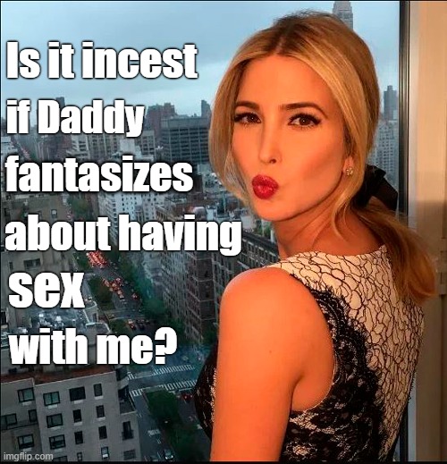 Ex-staffer describes Trump fantasizing about having sex with Ivanka! | Is it incest; if Daddy; fantasizes; about having; sex; with me? | image tagged in donald trump,sexual offender,ivanka trump,sex,miles taylor book | made w/ Imgflip meme maker