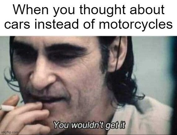 I wouldn't get it that's so easy | When you thought about cars instead of motorcycles | image tagged in you wouldn't get it,memes | made w/ Imgflip meme maker