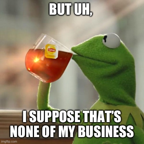 But That's None Of My Business Meme | BUT UH, I SUPPOSE THAT’S NONE OF MY BUSINESS | image tagged in memes,but that's none of my business,kermit the frog | made w/ Imgflip meme maker