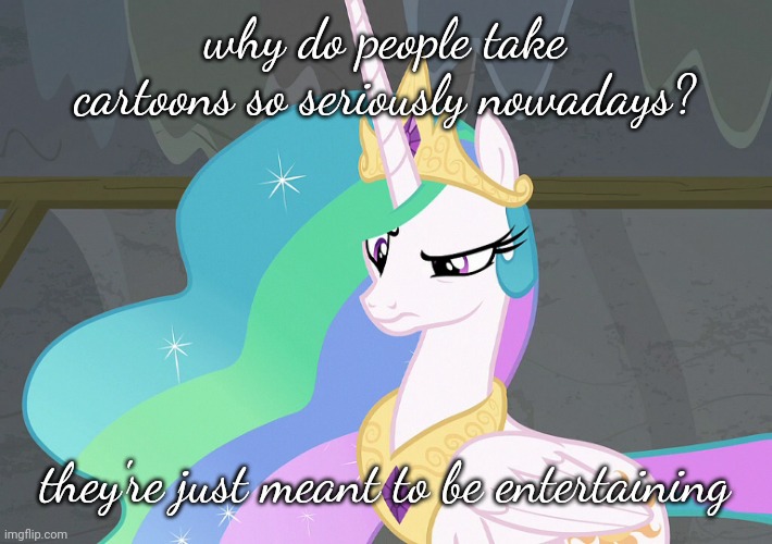 Confused Celestia (MLP) | why do people take cartoons so seriously nowadays? they're just meant to be entertaining | image tagged in confused celestia mlp | made w/ Imgflip meme maker