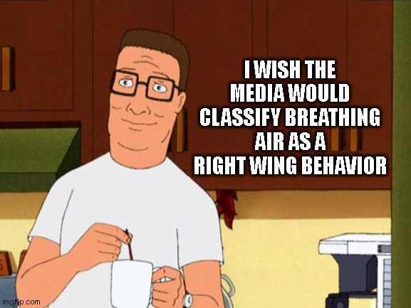 Hank Hill Coffee | I WISH THE MEDIA WOULD CLASSIFY BREATHING AIR AS A RIGHT WING BEHAVIOR | image tagged in hank hill coffee | made w/ Imgflip meme maker