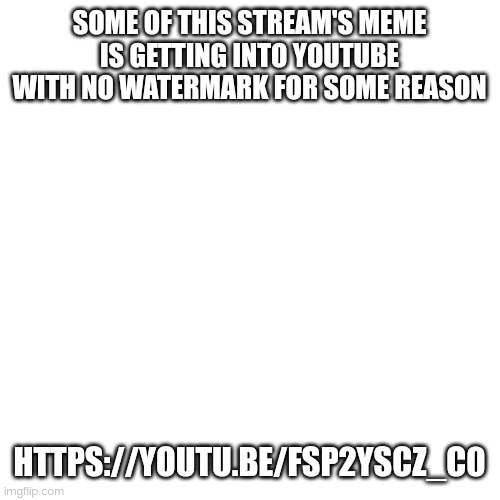 Pretty sure dis gonna be dissaproved  | SOME OF THIS STREAM'S MEME IS GETTING INTO YOUTUBE WITH NO WATERMARK FOR SOME REASON; HTTPS://YOUTU.BE/FSP2YSCZ_C0 | image tagged in memes,blank transparent square,idk | made w/ Imgflip meme maker