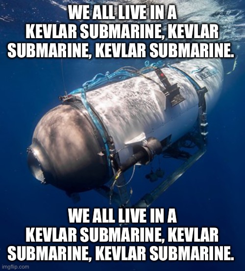 Oceangate 2 | WE ALL LIVE IN A KEVLAR SUBMARINE, KEVLAR SUBMARINE, KEVLAR SUBMARINE. WE ALL LIVE IN A KEVLAR SUBMARINE, KEVLAR SUBMARINE, KEVLAR SUBMARINE. | image tagged in oceangate 2 | made w/ Imgflip meme maker
