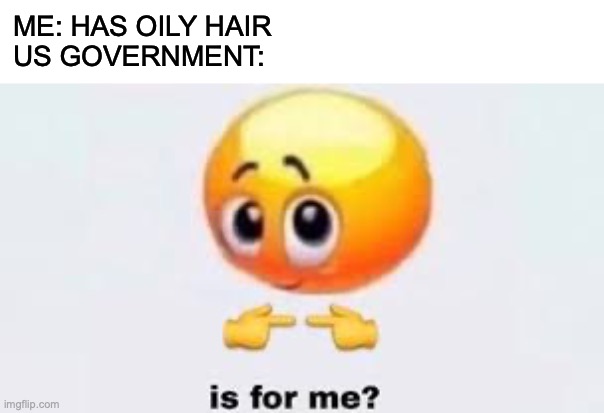 lol | ME: HAS OILY HAIR
US GOVERNMENT: | image tagged in is for me | made w/ Imgflip meme maker