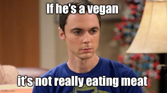 Sheldon Logic | If he’s a vegan it’s not really eating meat | image tagged in sheldon logic | made w/ Imgflip meme maker