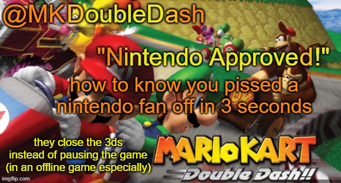 Mario Kart Double Dash template! | how to know you pissed a nintendo fan off in 3 seconds; they close the 3ds instead of pausing the game (in an offline game especially) | image tagged in mario kart double dash template | made w/ Imgflip meme maker