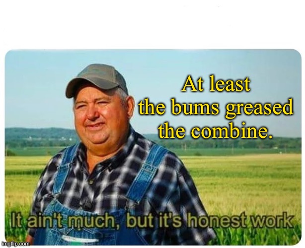 Honest work | At least the bums greased the combine. | image tagged in honest work | made w/ Imgflip meme maker
