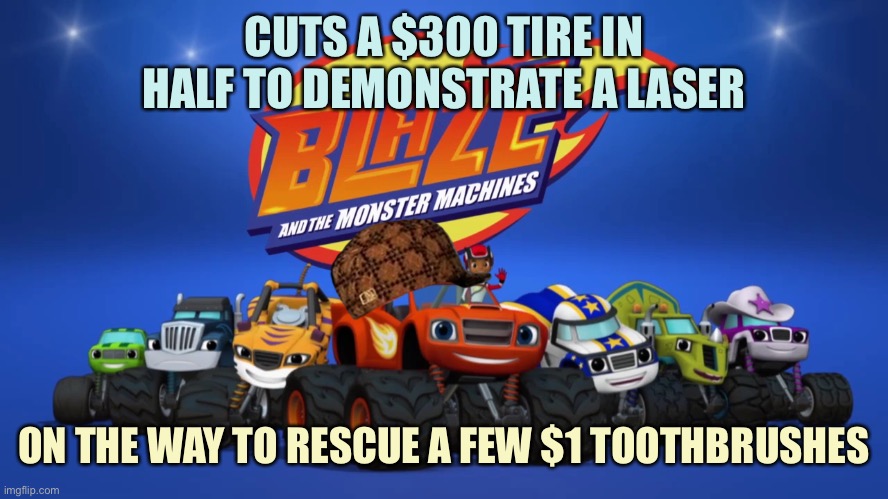 Nonsensical Show | CUTS A $300 TIRE IN HALF TO DEMONSTRATE A LASER; ON THE WAY TO RESCUE A FEW $1 TOOTHBRUSHES | image tagged in blaze,monster machines,memes | made w/ Imgflip meme maker