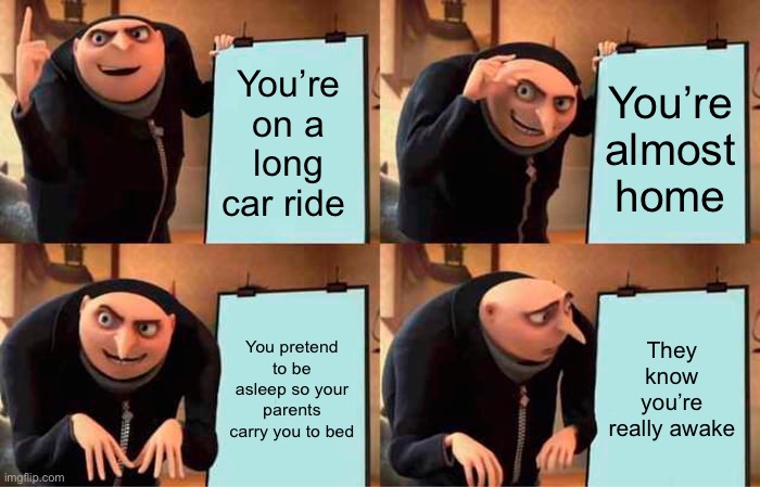 Gru's Plan | You’re on a long car ride; You’re almost home; You pretend to be asleep so your parents carry you to bed; They know you’re really awake | image tagged in memes,gru's plan | made w/ Imgflip meme maker