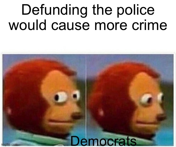No really | Defunding the police would cause more crime; Democrats | image tagged in memes,monkey puppet | made w/ Imgflip meme maker