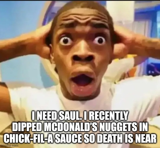 Surprised Black Guy | I NEED SAUL. I RECENTLY DIPPED MCDONALD’S NUGGETS IN CHICK-FIL-A SAUCE SO DEATH IS NEAR | image tagged in surprised black guy | made w/ Imgflip meme maker