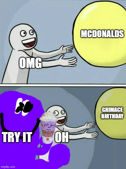 GRIMACE BIRTHDAY | MCDONALDS; OMG; GRIMACE BIRTHDAY; TRY IT; OH | image tagged in memes,running away balloon | made w/ Imgflip meme maker