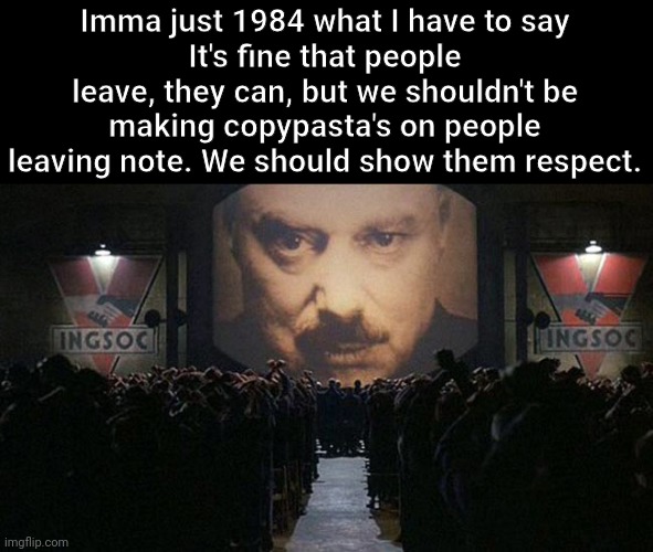 Just saying | Imma just 1984 what I have to say
It's fine that people leave, they can, but we shouldn't be making copypasta's on people leaving note. We should show them respect. | image tagged in 1984 | made w/ Imgflip meme maker