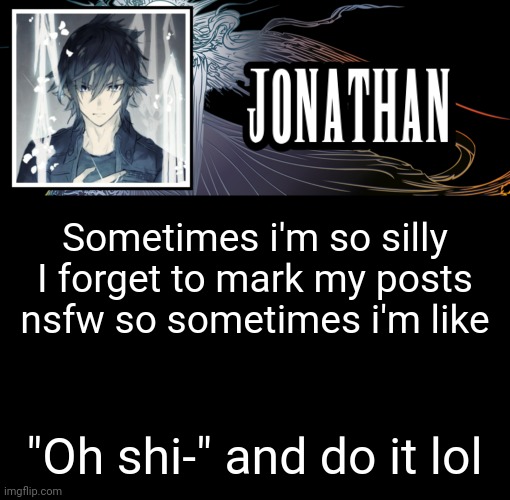 Jonathan's XVth Template | Sometimes i'm so silly I forget to mark my posts nsfw so sometimes i'm like; "Oh shi-" and do it lol | image tagged in jonathan's xvth template | made w/ Imgflip meme maker