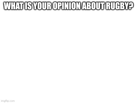 Blank White Template | WHAT IS YOUR OPINION ABOUT RUGBY? | image tagged in blank white template | made w/ Imgflip meme maker
