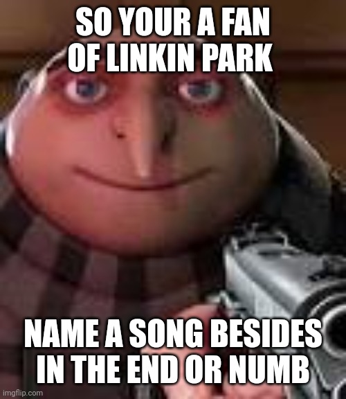 Gru with Gun | SO YOUR A FAN OF LINKIN PARK; NAME A SONG BESIDES IN THE END OR NUMB | image tagged in gru with gun | made w/ Imgflip meme maker