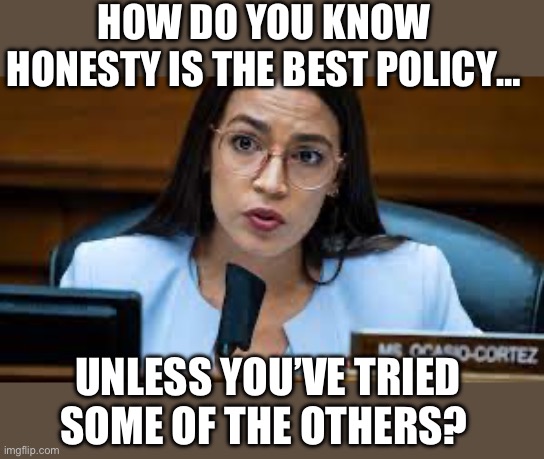 HOW DO YOU KNOW HONESTY IS THE BEST POLICY…; UNLESS YOU’VE TRIED SOME OF THE OTHERS? | image tagged in aoc,republicans,donald trump,honesty | made w/ Imgflip meme maker
