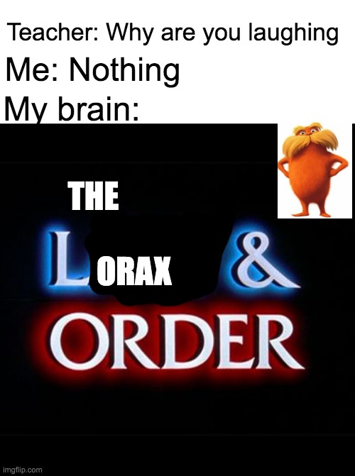 Random thought I had | Teacher: Why are you laughing; Me: Nothing; My brain:; THE; ORAX | image tagged in law and order,memes,the lorax,lorax,dr seuss,why are you laughing | made w/ Imgflip meme maker