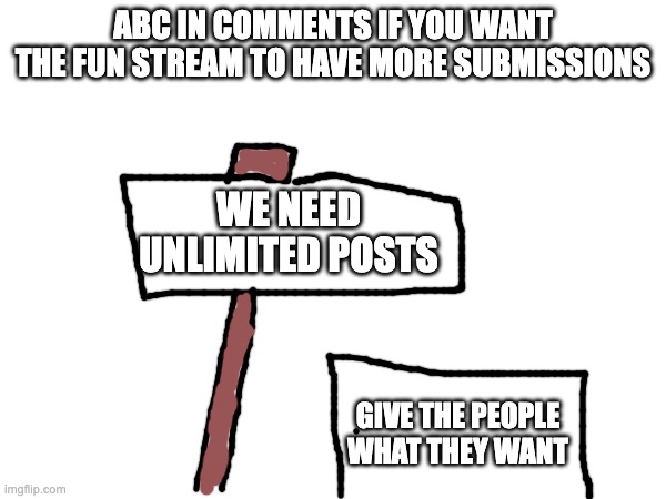 ABC IN COMMENTS IF YOU WANT THE FUN STREAM TO HAVE MORE SUBMISSIONS; WE NEED UNLIMITED POSTS; GIVE THE PEOPLE WHAT THEY WANT | image tagged in memes,protest | made w/ Imgflip meme maker