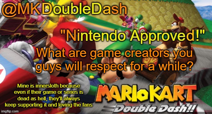 Mario Kart Double Dash template! | What are game creators you guys will respect for a while? Mine is innersloth because even if their game or series is dead as hell, they'll always keep supporting it and loving the fans | image tagged in mario kart double dash template | made w/ Imgflip meme maker