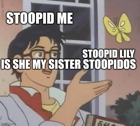 STOOPID MEEMEMMEEMEMM | STOOPID ME; STOOPID LILY; IS SHE MY SISTER STOOPIDOS | image tagged in memes,is this a pigeon | made w/ Imgflip meme maker