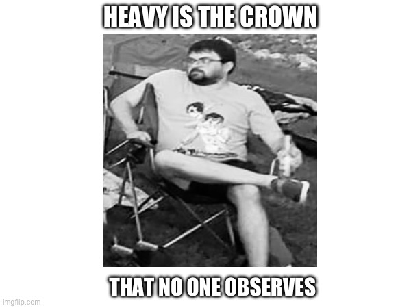 HEAVY IS THE CROWN; THAT NO ONE OBSERVES | made w/ Imgflip meme maker