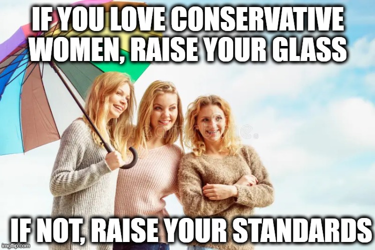 Good Advice For Liberal Men | IF YOU LOVE CONSERVATIVE WOMEN, RAISE YOUR GLASS; IF NOT, RAISE YOUR STANDARDS | image tagged in political meme,conservative,women,liberal,men,political humor | made w/ Imgflip meme maker