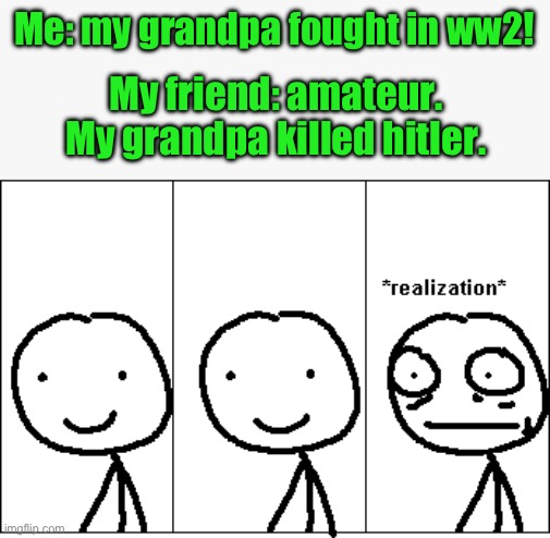 *realization* | Me: my grandpa fought in ww2! My friend: amateur. My grandpa killed hitler. | image tagged in realization | made w/ Imgflip meme maker