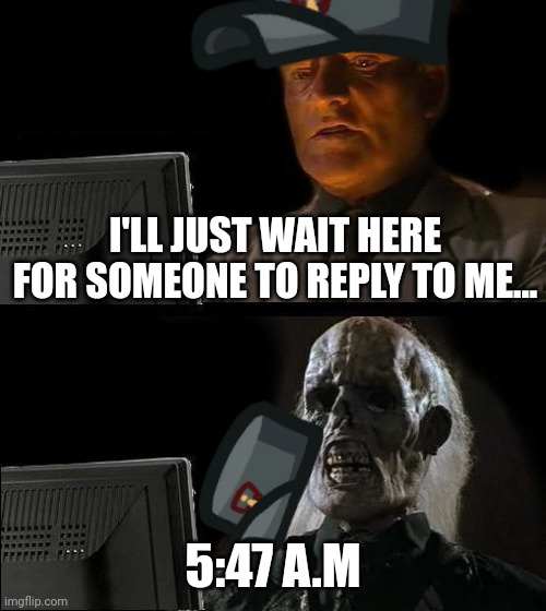 All the goddamn time | I'LL JUST WAIT HERE FOR SOMEONE TO REPLY TO ME... 5:47 A.M | image tagged in memes,i'll just wait here | made w/ Imgflip meme maker