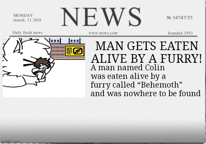 Man gets eaten alive by a furry! | MAN GETS EATEN ALIVE BY A FURRY! A man named Colin was eaten alive by a furry called “Behemoth” and was nowhere to be found | image tagged in news paper | made w/ Imgflip meme maker