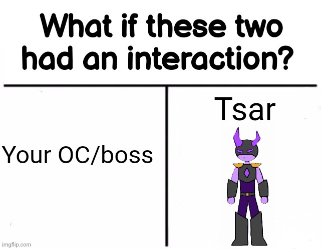What if these two had an interaction? | Tsar; Your OC/boss | image tagged in what if these two had an interaction | made w/ Imgflip meme maker
