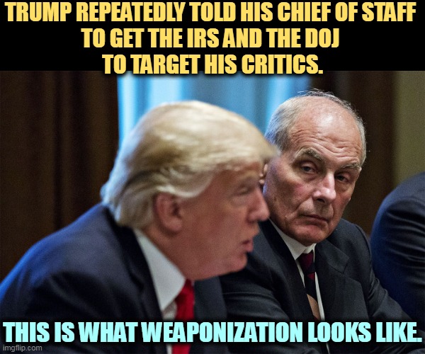 TRUMP REPEATEDLY TOLD HIS CHIEF OF STAFF 
TO GET THE IRS AND THE DOJ 
TO TARGET HIS CRITICS. THIS IS WHAT WEAPONIZATION LOOKS LIKE. | image tagged in trump,irs,doj,weapons,critics | made w/ Imgflip meme maker