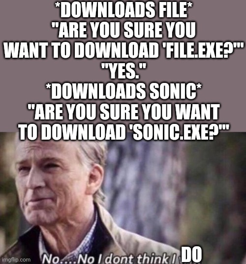 no i don't think i will | *DOWNLOADS FILE*
"ARE YOU SURE YOU WANT TO DOWNLOAD 'FILE.EXE?'"
"YES."
*DOWNLOADS SONIC*
"ARE YOU SURE YOU WANT TO DOWNLOAD 'SONIC.EXE?'"; DO | image tagged in no i don't think i will | made w/ Imgflip meme maker