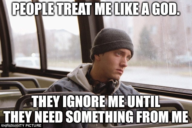 Depressed Eminem | PEOPLE TREAT ME LIKE A GOD. THEY IGNORE ME UNTIL THEY NEED SOMETHING FROM ME | image tagged in depressed eminem | made w/ Imgflip meme maker