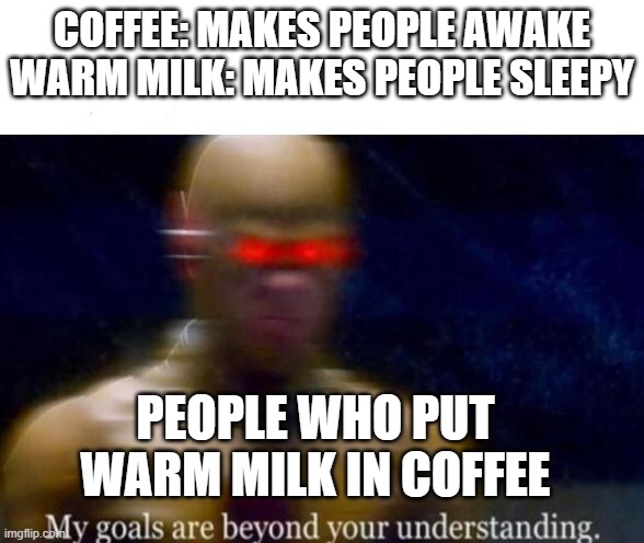 I do this | COFFEE: MAKES PEOPLE AWAKE
WARM MILK: MAKES PEOPLE SLEEPY; PEOPLE WHO PUT WARM MILK IN COFFEE | image tagged in my goals are beyond your understanding | made w/ Imgflip meme maker