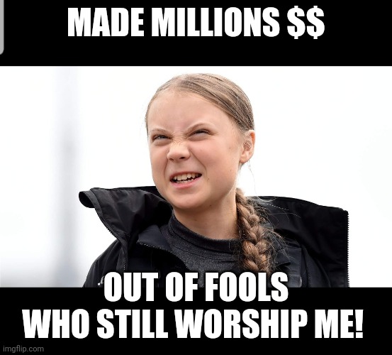 Gretta farted | MADE MILLIONS $$ OUT OF FOOLS WHO STILL WORSHIP ME! | image tagged in gretta farted | made w/ Imgflip meme maker