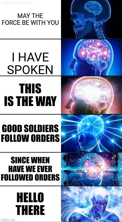 6-Tier Expanding Brain | MAY THE FORCE BE WITH YOU; I HAVE SPOKEN; THIS IS THE WAY; GOOD SOLDIERS FOLLOW ORDERS; SINCE WHEN HAVE WE EVER FOLLOWED ORDERS; HELLO THERE | image tagged in star wars,movie quotes,quotes | made w/ Imgflip meme maker