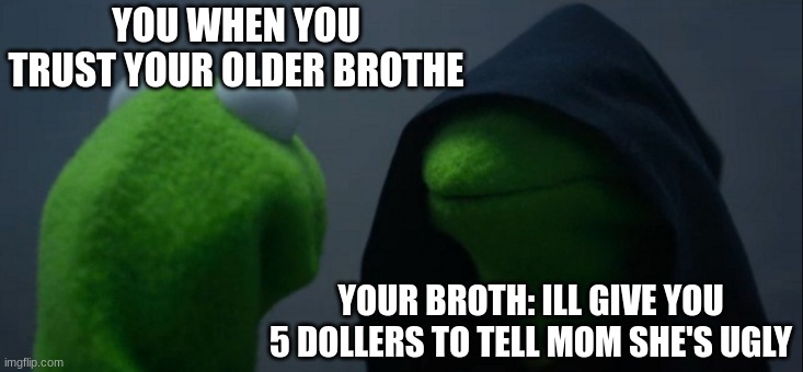 Evil Kermit Meme | YOU WHEN YOU TRUST YOUR OLDER BROTHE; YOUR BROTH: ILL GIVE YOU 5 DOLLERS TO TELL MOM SHE'S UGLY | image tagged in memes,evil kermit | made w/ Imgflip meme maker