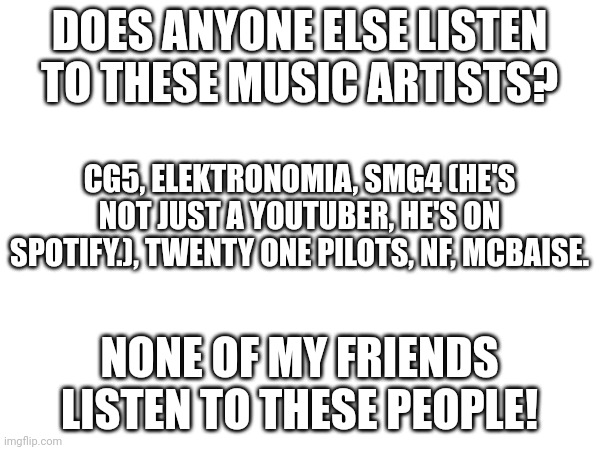 DOES ANYONE ELSE LISTEN TO THESE MUSIC ARTISTS? CG5, ELEKTRONOMIA, SMG4 (HE'S NOT JUST A YOUTUBER, HE'S ON SPOTIFY.), TWENTY ONE PILOTS, NF, MCBAISE. NONE OF MY FRIENDS LISTEN TO THESE PEOPLE! | made w/ Imgflip meme maker